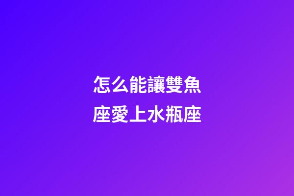 怎么能讓雙魚座愛上水瓶座-第1張-星座運勢-玄機派