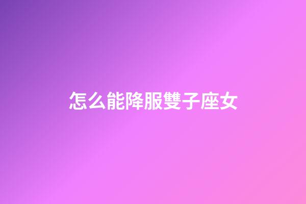 怎么能降服雙子座女-第1張-星座運(yùn)勢(shì)-玄機(jī)派