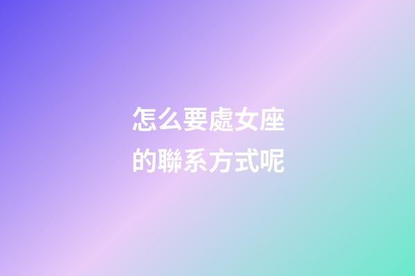 怎么要處女座的聯系方式呢-第1張-星座運勢-玄機派