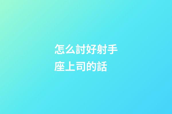 怎么討好射手座上司的話-第1張-星座運(yùn)勢-玄機(jī)派