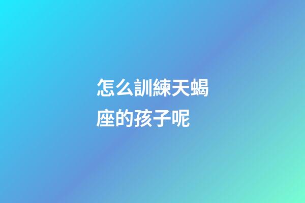 怎么訓練天蝎座的孩子呢-第1張-星座運勢-玄機派