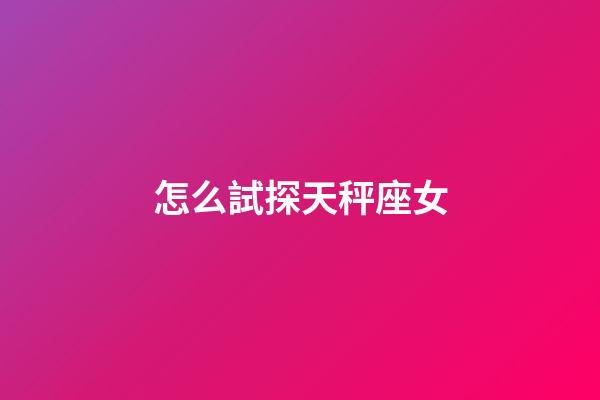 怎么試探天秤座女-第1張-星座運勢-玄機派