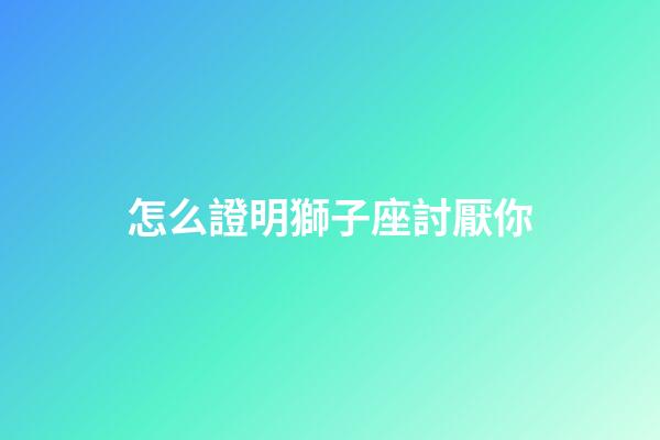 怎么證明獅子座討厭你-第1張-星座運(yùn)勢-玄機(jī)派