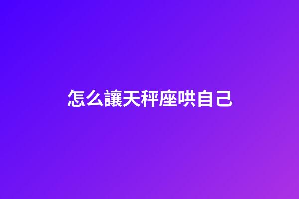 怎么讓天秤座哄自己-第1張-星座運勢-玄機派