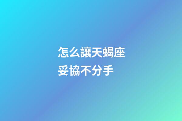 怎么讓天蝎座妥協不分手
