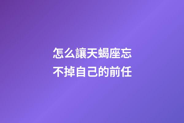 怎么讓天蝎座忘不掉自己的前任-第1張-星座運勢-玄機派