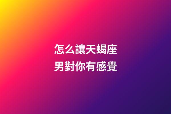 怎么讓天蝎座男對你有感覺