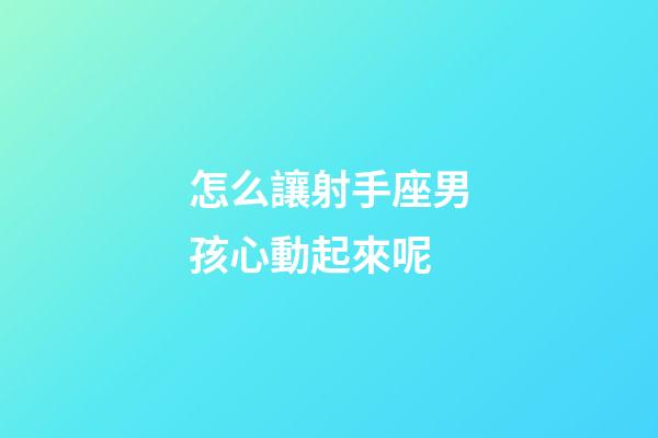 怎么讓射手座男孩心動起來呢-第1張-星座運勢-玄機派