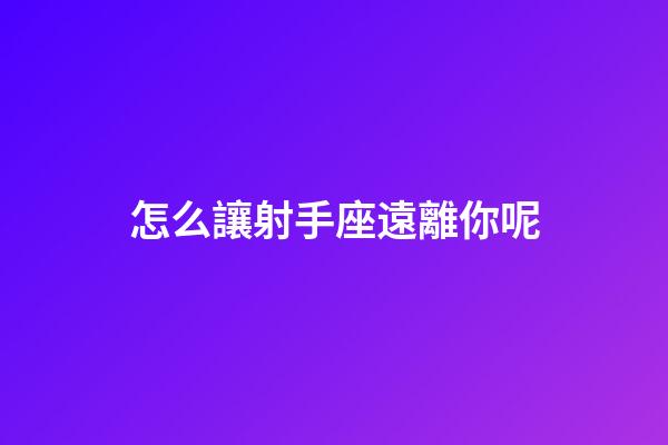 怎么讓射手座遠離你呢-第1張-星座運勢-玄機派