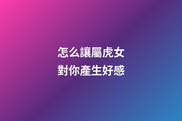 怎么讓屬虎女對你產生好感