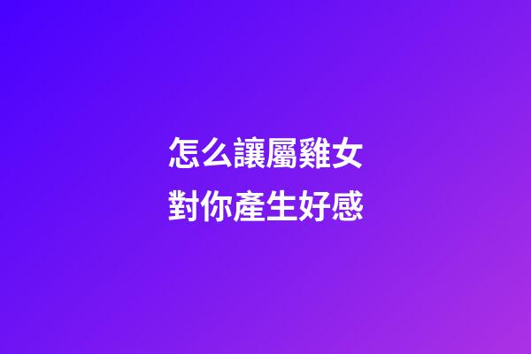 怎么讓屬雞女對你產生好感