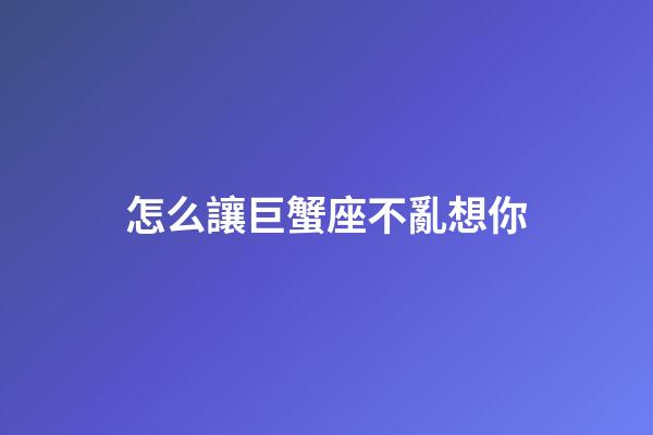 怎么讓巨蟹座不亂想你