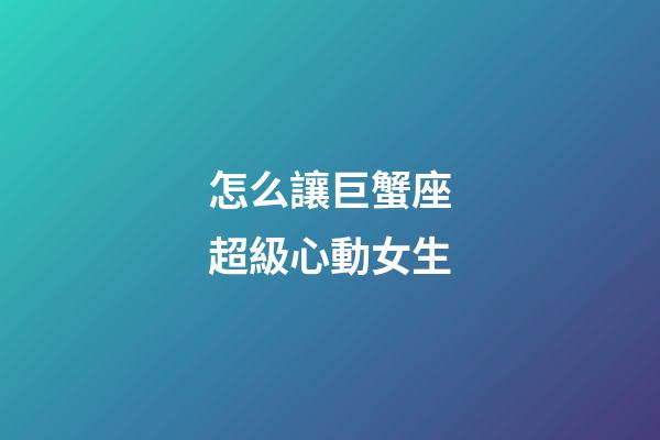 怎么讓巨蟹座超級心動女生-第1張-星座運勢-玄機派
