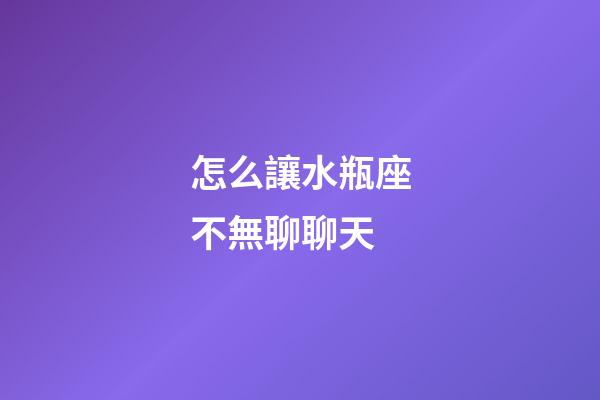 怎么讓水瓶座不無聊聊天