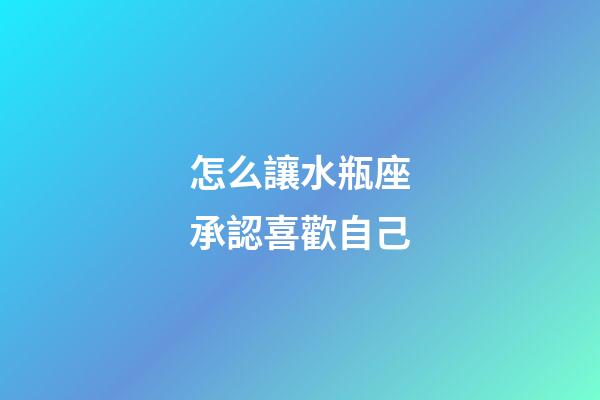 怎么讓水瓶座承認喜歡自己-第1張-星座運勢-玄機派