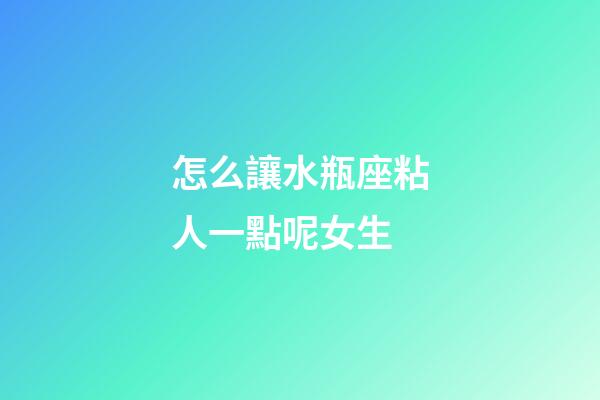 怎么讓水瓶座粘人一點呢女生-第1張-星座運勢-玄機派