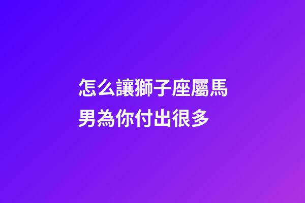 怎么讓獅子座屬馬男為你付出很多