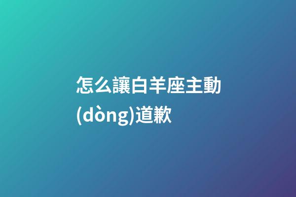 怎么讓白羊座主動(dòng)道歉-第1張-星座運(yùn)勢(shì)-玄機(jī)派