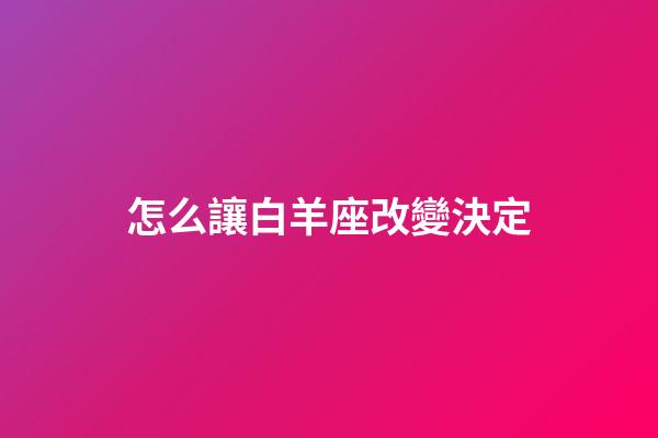 怎么讓白羊座改變決定-第1張-星座運勢-玄機派