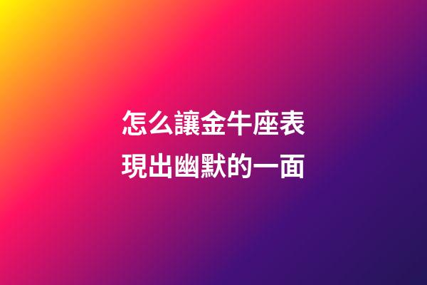 怎么讓金牛座表現出幽默的一面-第1張-星座運勢-玄機派