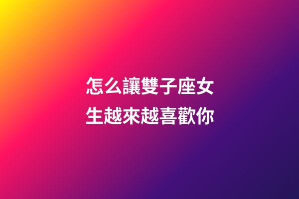 怎么讓雙子座女生越來越喜歡你-第1張-星座運(yùn)勢-玄機(jī)派