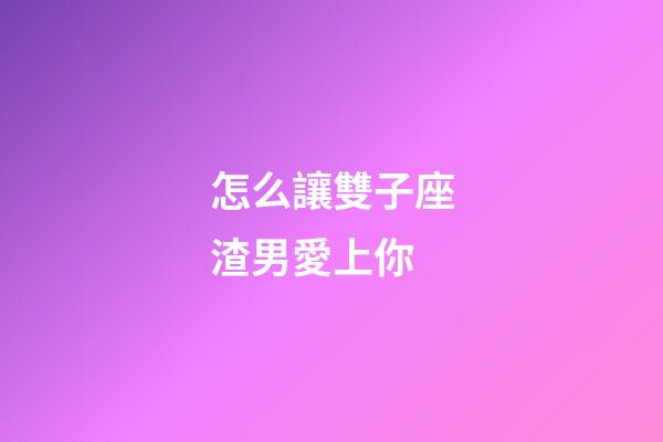 怎么讓雙子座渣男愛上你-第1張-星座運勢-玄機派