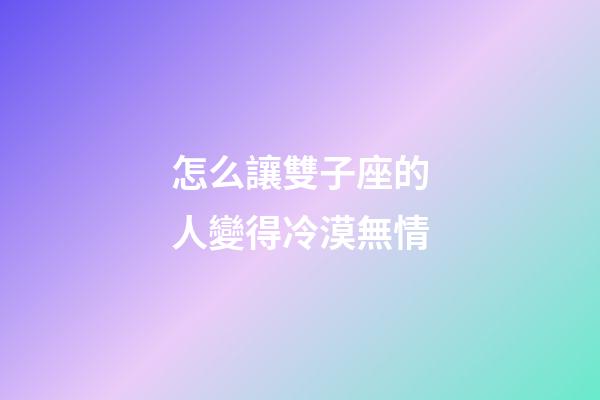 怎么讓雙子座的人變得冷漠無情-第1張-星座運勢-玄機派