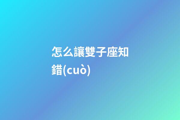 怎么讓雙子座知錯(cuò)-第1張-星座運(yùn)勢(shì)-玄機(jī)派
