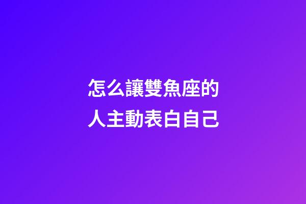 怎么讓雙魚座的人主動表白自己-第1張-星座運勢-玄機派