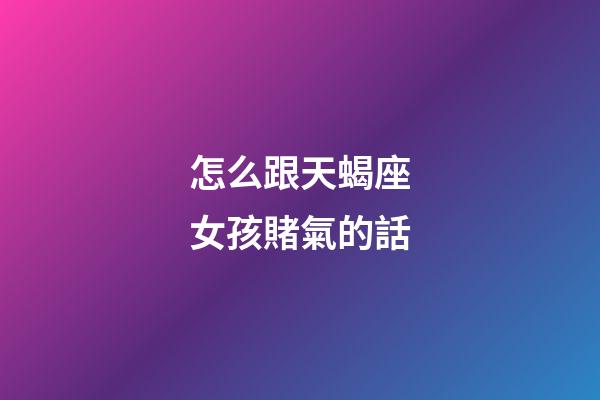 怎么跟天蝎座女孩賭氣的話-第1張-星座運勢-玄機派