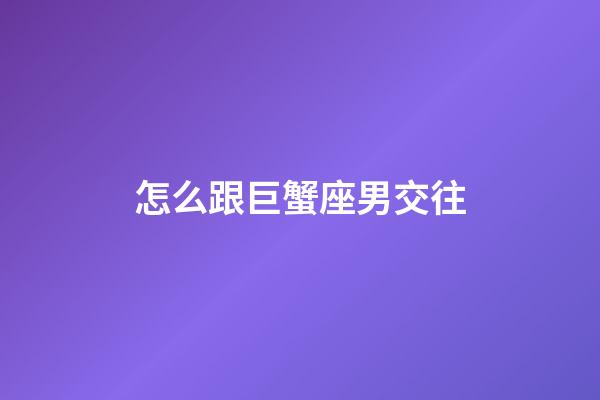 怎么跟巨蟹座男交往-第1張-星座運勢-玄機派