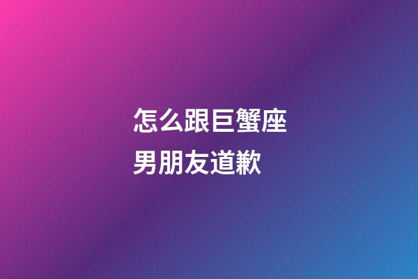 怎么跟巨蟹座男朋友道歉-第1張-星座運勢-玄機派