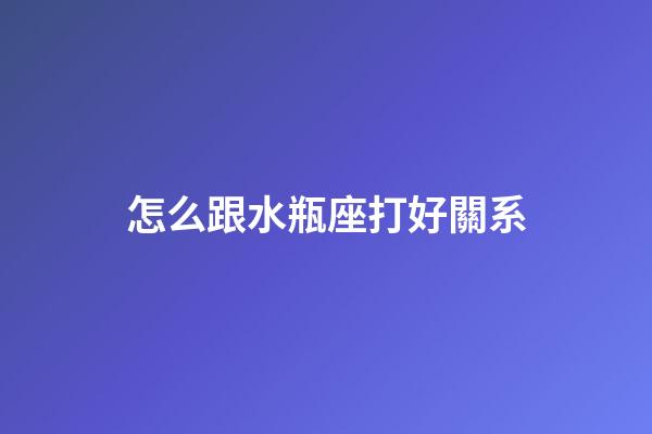 怎么跟水瓶座打好關系-第1張-星座運勢-玄機派