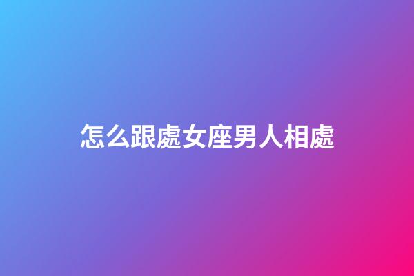 怎么跟處女座男人相處-第1張-星座運勢-玄機派