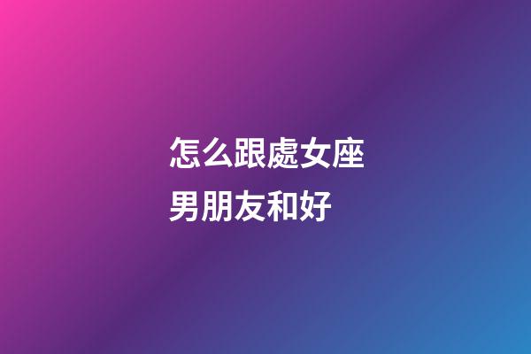 怎么跟處女座男朋友和好-第1張-星座運勢-玄機派