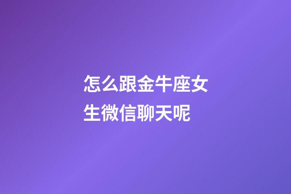 怎么跟金牛座女生微信聊天呢