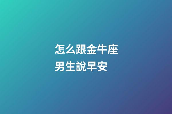 怎么跟金牛座男生說早安