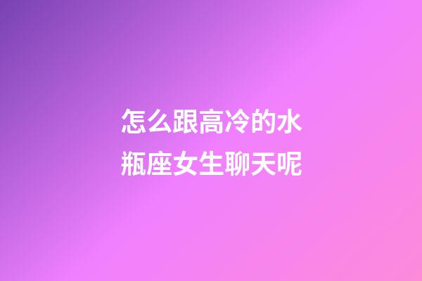 怎么跟高冷的水瓶座女生聊天呢-第1張-星座運勢-玄機派