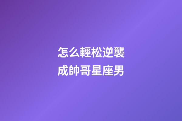 怎么輕松逆襲成帥哥星座男-第1張-星座運(yùn)勢(shì)-玄機(jī)派