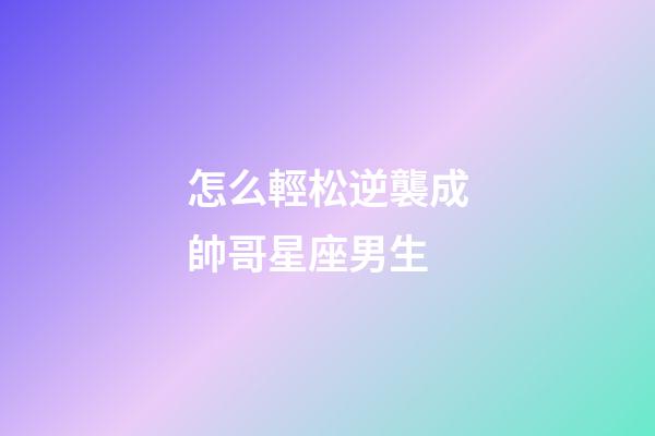 怎么輕松逆襲成帥哥星座男生-第1張-星座運勢-玄機派