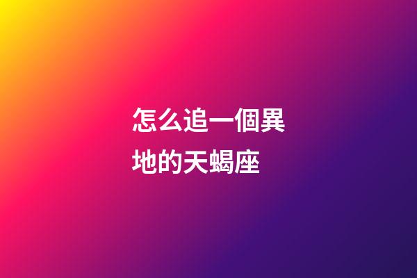 怎么追一個異地的天蝎座