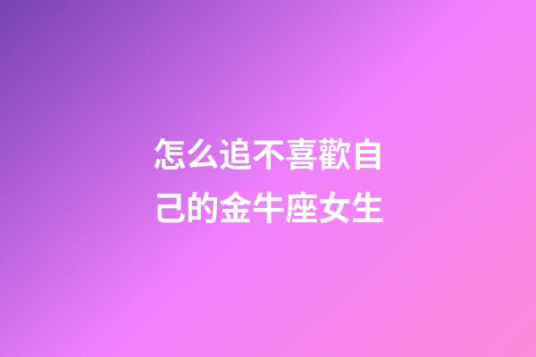 怎么追不喜歡自己的金牛座女生
