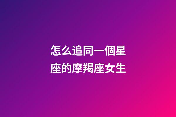 怎么追同一個星座的摩羯座女生