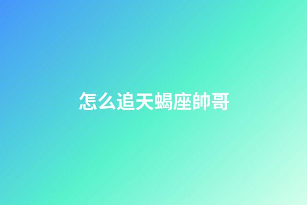 怎么追天蝎座帥哥