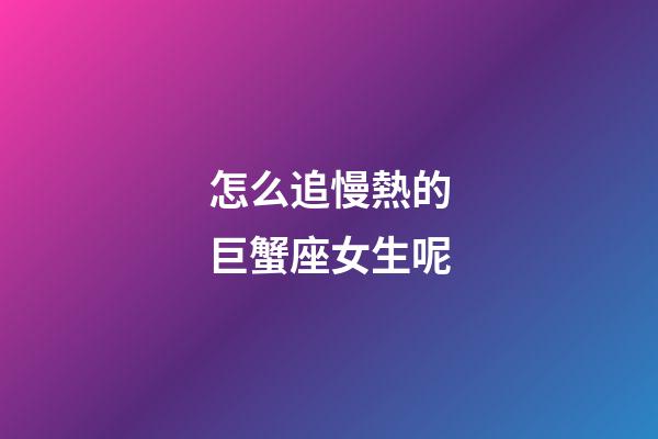 怎么追慢熱的巨蟹座女生呢