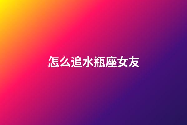 怎么追水瓶座女友-第1張-星座運勢-玄機派