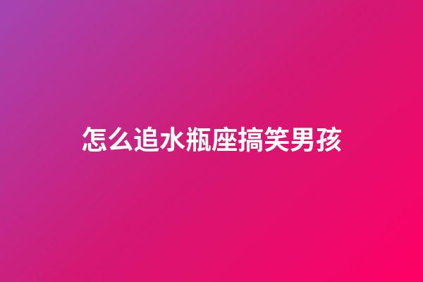 怎么追水瓶座搞笑男孩