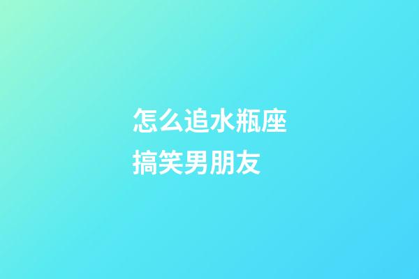 怎么追水瓶座搞笑男朋友-第1張-星座運勢-玄機派