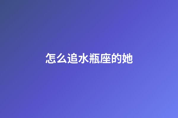 怎么追水瓶座的她-第1張-星座運勢-玄機派