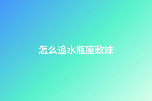 怎么追水瓶座軟妹-第1張-星座運勢-玄機派